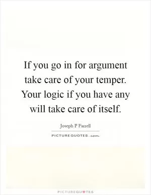 If you go in for argument take care of your temper. Your logic if you have any will take care of itself Picture Quote #1