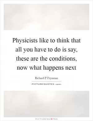 Physicists like to think that all you have to do is say, these are the conditions, now what happens next Picture Quote #1