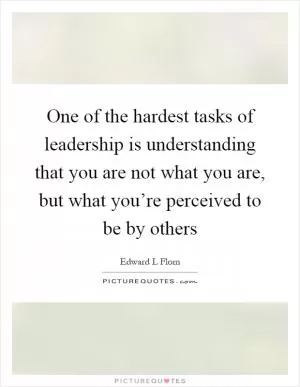 One of the hardest tasks of leadership is understanding that you are not what you are, but what you’re perceived to be by others Picture Quote #1