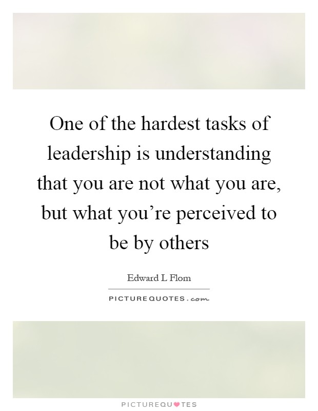 One of the hardest tasks of leadership is understanding that you are not what you are, but what you're perceived to be by others Picture Quote #1