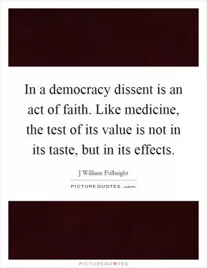 In a democracy dissent is an act of faith. Like medicine, the test of its value is not in its taste, but in its effects Picture Quote #1