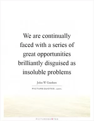 We are continually faced with a series of great opportunities brilliantly disguised as insoluble problems Picture Quote #1