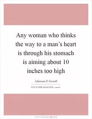 Any woman who thinks the way to a man’s heart is through his stomach is aiming about 10 inches too high Picture Quote #1