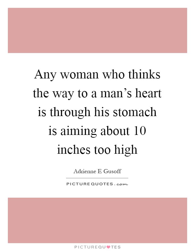Any woman who thinks the way to a man's heart is through his stomach is aiming about 10 inches too high Picture Quote #1