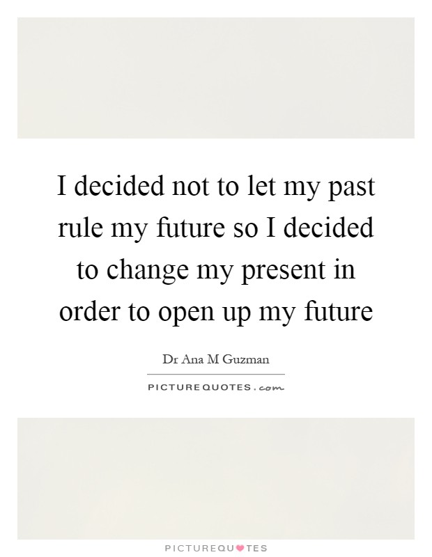 I decided not to let my past rule my future so I decided to change my present in order to open up my future Picture Quote #1