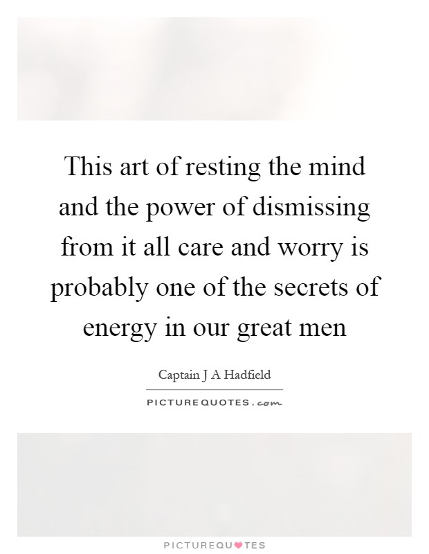 This art of resting the mind and the power of dismissing from it all care and worry is probably one of the secrets of energy in our great men Picture Quote #1