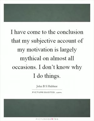 I have come to the conclusion that my subjective account of my motivation is largely mythical on almost all occasions. I don’t know why I do things Picture Quote #1