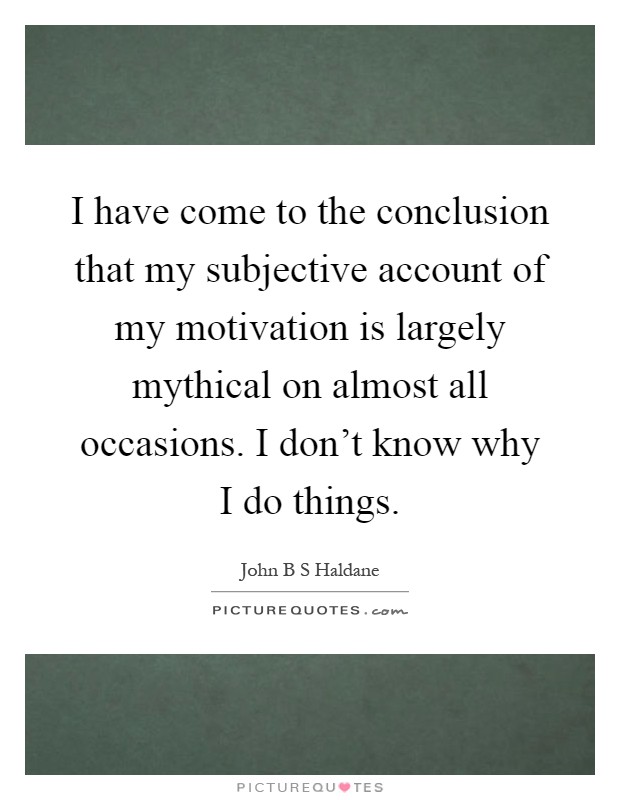 I have come to the conclusion that my subjective account of my motivation is largely mythical on almost all occasions. I don't know why I do things Picture Quote #1
