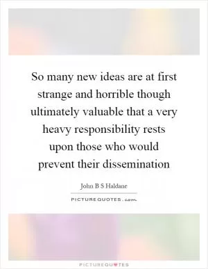 So many new ideas are at first strange and horrible though ultimately valuable that a very heavy responsibility rests upon those who would prevent their dissemination Picture Quote #1