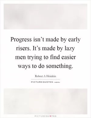 Progress isn’t made by early risers. It’s made by lazy men trying to find easier ways to do something Picture Quote #1