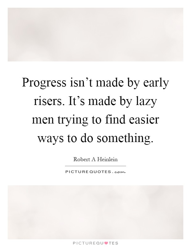 Progress isn't made by early risers. It's made by lazy men trying to find easier ways to do something Picture Quote #1
