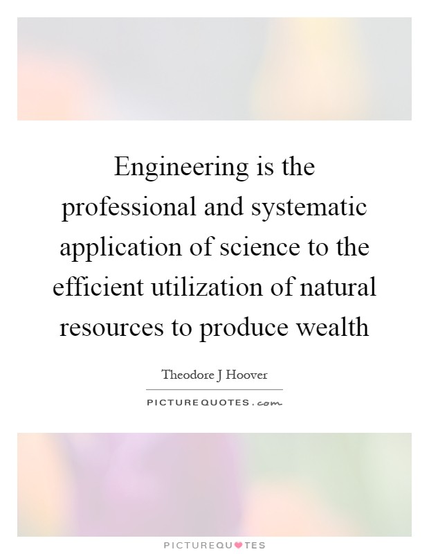 Engineering is the professional and systematic application of science to the efficient utilization of natural resources to produce wealth Picture Quote #1