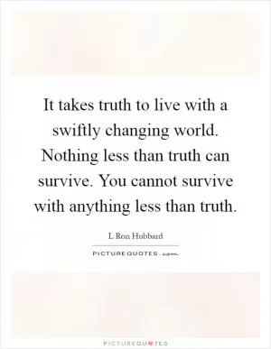 It takes truth to live with a swiftly changing world. Nothing less than truth can survive. You cannot survive with anything less than truth Picture Quote #1