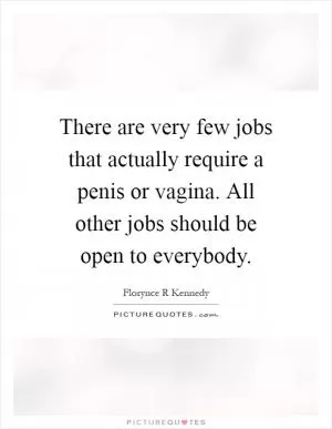 There are very few jobs that actually require a penis or vagina. All other jobs should be open to everybody Picture Quote #1