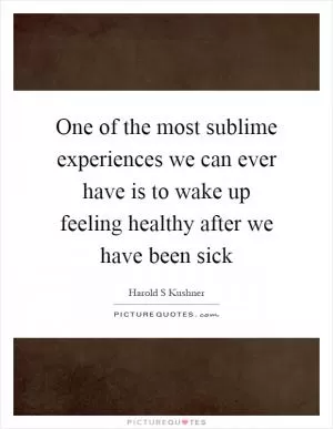 One of the most sublime experiences we can ever have is to wake up feeling healthy after we have been sick Picture Quote #1