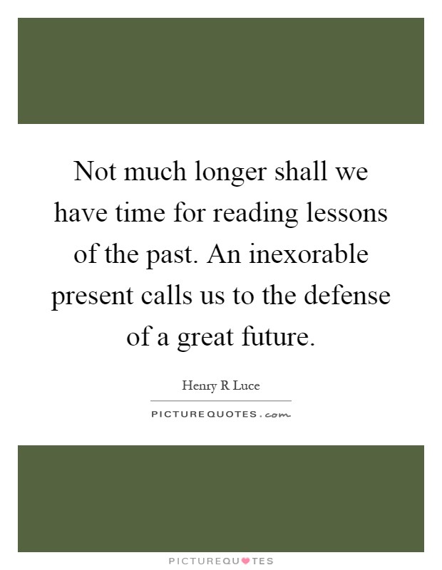Not much longer shall we have time for reading lessons of the past. An inexorable present calls us to the defense of a great future Picture Quote #1