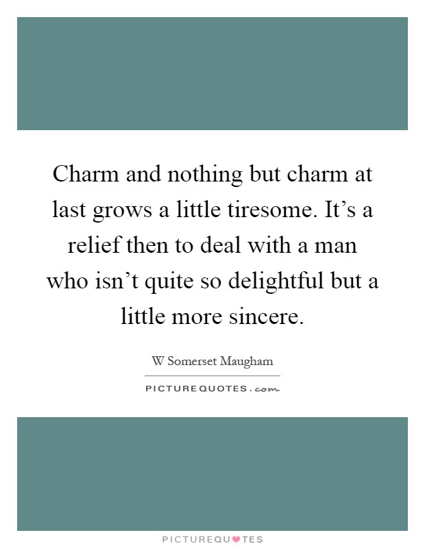 Charm and nothing but charm at last grows a little tiresome. It's a relief then to deal with a man who isn't quite so delightful but a little more sincere Picture Quote #1