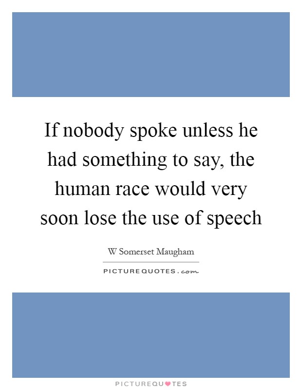 If nobody spoke unless he had something to say, the human race would very soon lose the use of speech Picture Quote #1