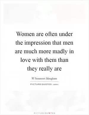 Women are often under the impression that men are much more madly in love with them than they really are Picture Quote #1