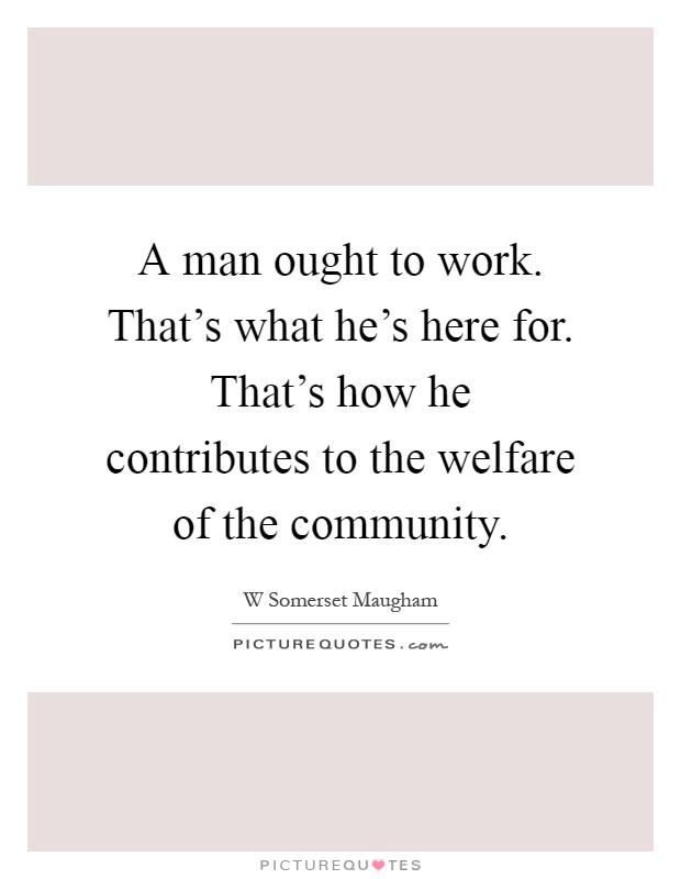 A man ought to work. That's what he's here for. That's how he contributes to the welfare of the community Picture Quote #1
