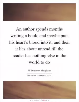 An author spends months writing a book, and maybe puts his heart’s blood into it, and then it lies about unread till the reader has nothing else in the world to do Picture Quote #1