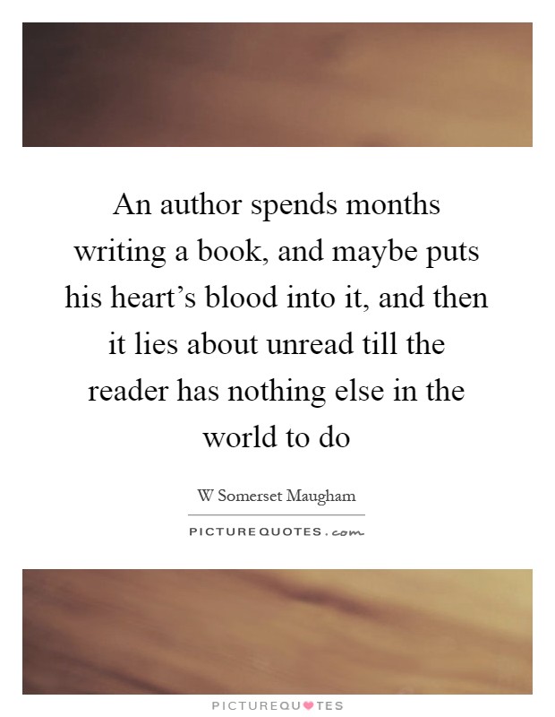 An author spends months writing a book, and maybe puts his heart's blood into it, and then it lies about unread till the reader has nothing else in the world to do Picture Quote #1