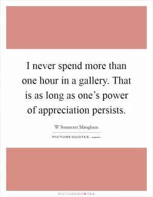 I never spend more than one hour in a gallery. That is as long as one’s power of appreciation persists Picture Quote #1