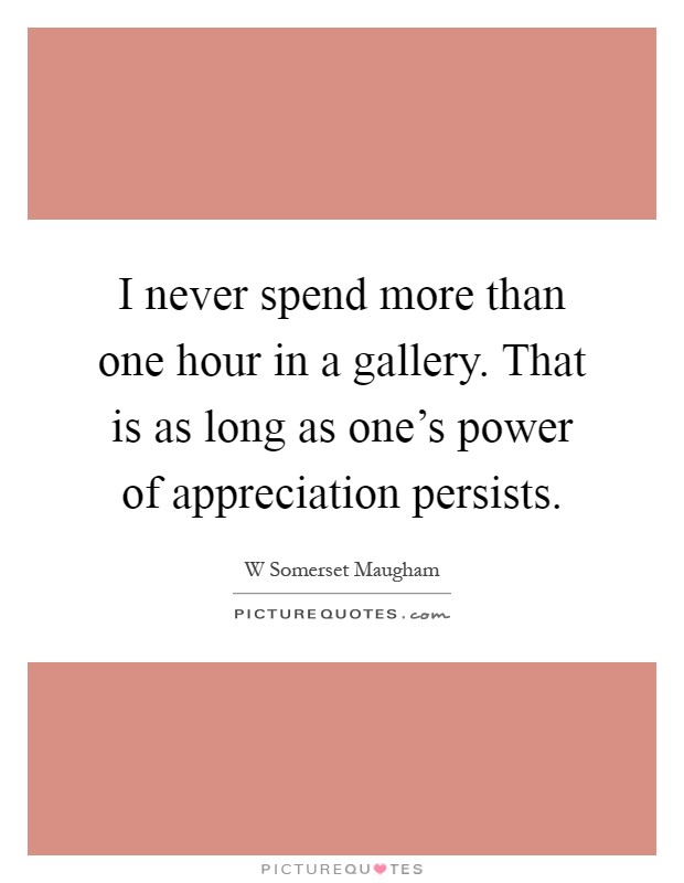 I never spend more than one hour in a gallery. That is as long as one's power of appreciation persists Picture Quote #1