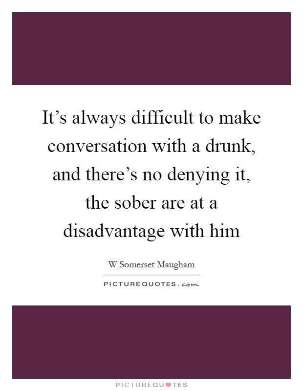 It's always difficult to make conversation with a drunk, and ...