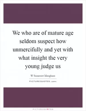 We who are of mature age seldom suspect how unmercifully and yet with what insight the very young judge us Picture Quote #1