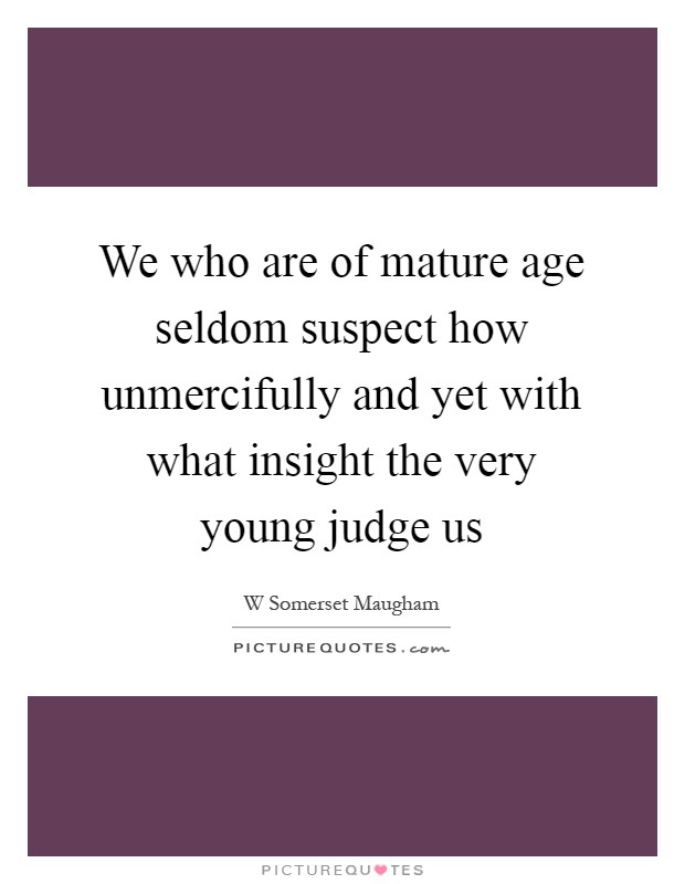 We who are of mature age seldom suspect how unmercifully and yet with what insight the very young judge us Picture Quote #1