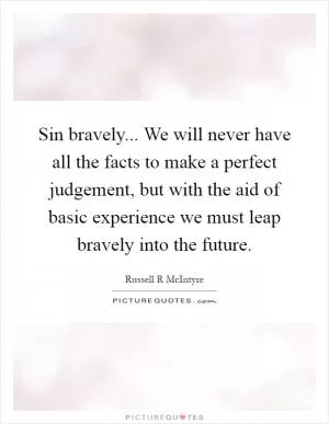 Sin bravely... We will never have all the facts to make a perfect judgement, but with the aid of basic experience we must leap bravely into the future Picture Quote #1
