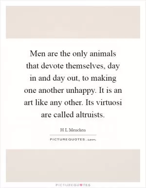 Men are the only animals that devote themselves, day in and day out, to making one another unhappy. It is an art like any other. Its virtuosi are called altruists Picture Quote #1