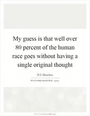 My guess is that well over 80 percent of the human race goes without having a single original thought Picture Quote #1