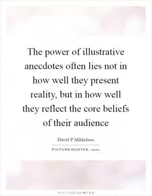 The power of illustrative anecdotes often lies not in how well they present reality, but in how well they reflect the core beliefs of their audience Picture Quote #1