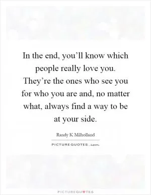In the end, you’ll know which people really love you. They’re the ones who see you for who you are and, no matter what, always find a way to be at your side Picture Quote #1