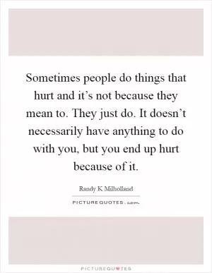 Sometimes people do things that hurt and it’s not because they mean to. They just do. It doesn’t necessarily have anything to do with you, but you end up hurt because of it Picture Quote #1
