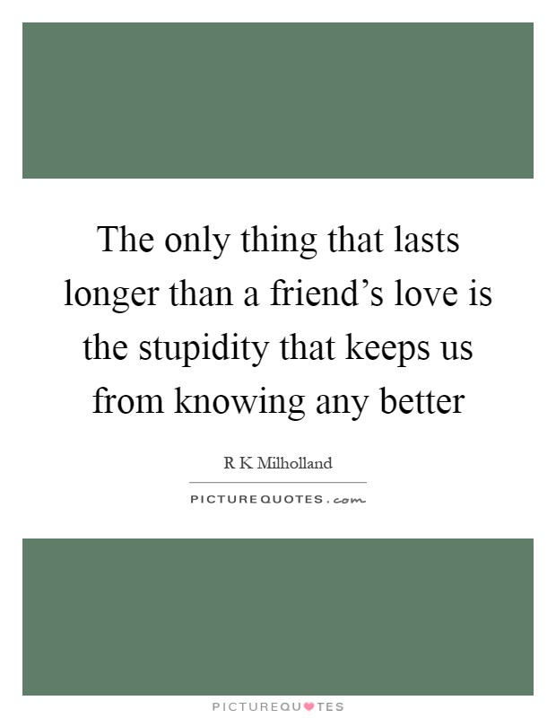 The only thing that lasts longer than a friend's love is the stupidity that keeps us from knowing any better Picture Quote #1
