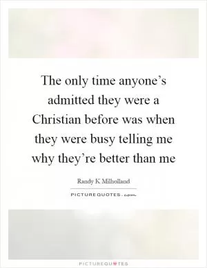 The only time anyone’s admitted they were a Christian before was when they were busy telling me why they’re better than me Picture Quote #1