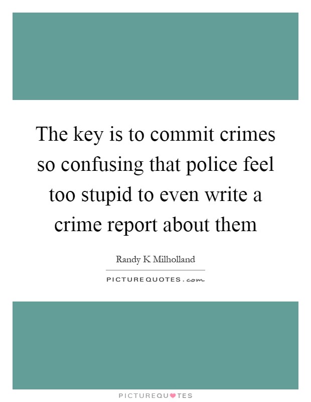 The key is to commit crimes so confusing that police feel too stupid to even write a crime report about them Picture Quote #1