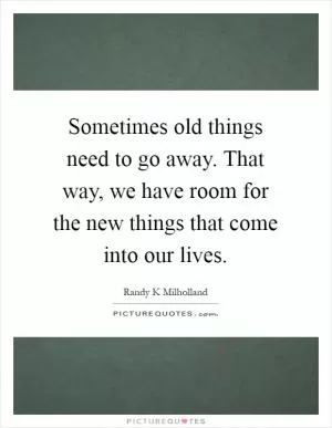 Sometimes old things need to go away. That way, we have room for the new things that come into our lives Picture Quote #1
