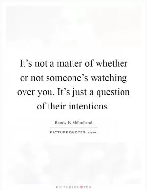 It’s not a matter of whether or not someone’s watching over you. It’s just a question of their intentions Picture Quote #1