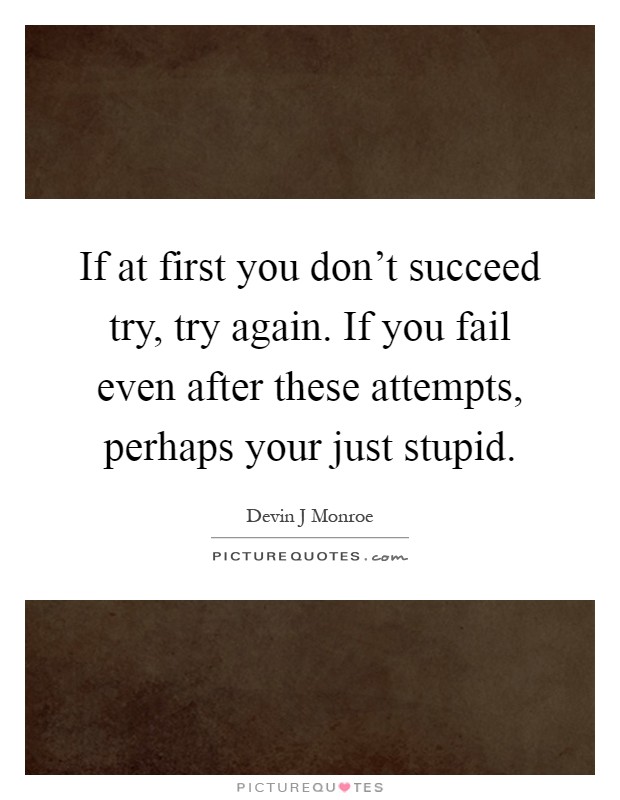 If at first you don't succeed try, try again. If you fail even after these attempts, perhaps your just stupid Picture Quote #1