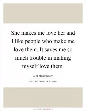 She makes me love her and I like people who make me love them. It saves me so much trouble in making myself love them Picture Quote #1
