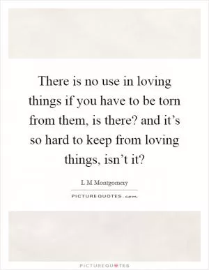 There is no use in loving things if you have to be torn from them, is there? and it’s so hard to keep from loving things, isn’t it? Picture Quote #1