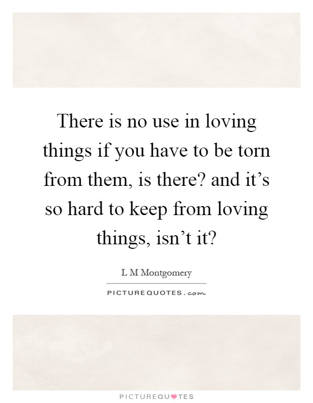 There is no use in loving things if you have to be torn from them, is there? and it's so hard to keep from loving things, isn't it? Picture Quote #1
