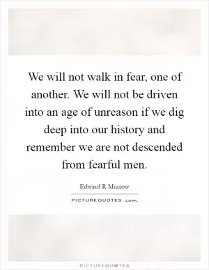 We will not walk in fear, one of another. We will not be driven into an age of unreason if we dig deep into our history and remember we are not descended from fearful men Picture Quote #1