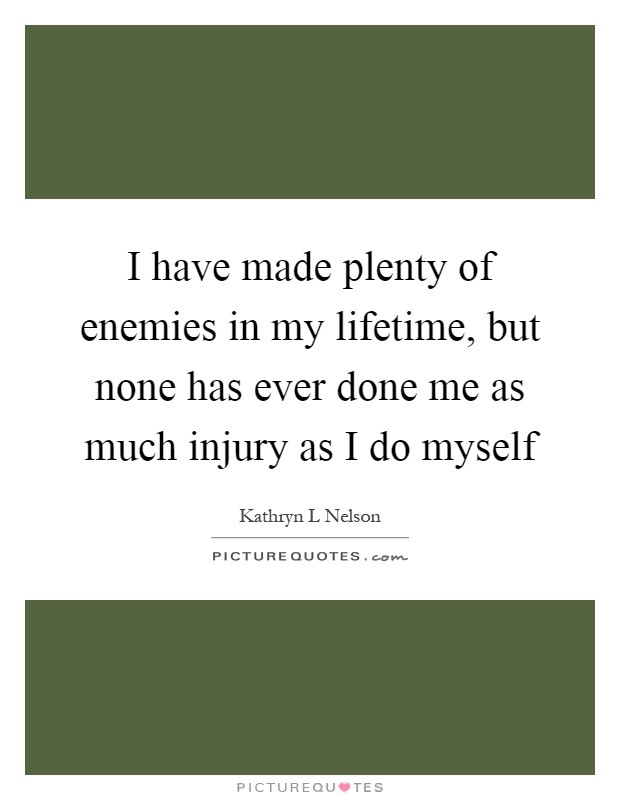 I have made plenty of enemies in my lifetime, but none has ever done me as much injury as I do myself Picture Quote #1