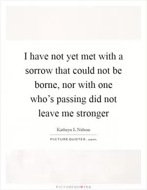 I have not yet met with a sorrow that could not be borne, nor with one who’s passing did not leave me stronger Picture Quote #1