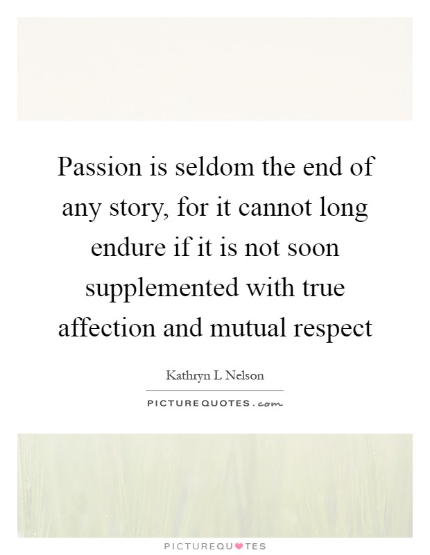 Passion is seldom the end of any story, for it cannot long endure if it is not soon supplemented with true affection and mutual respect Picture Quote #1